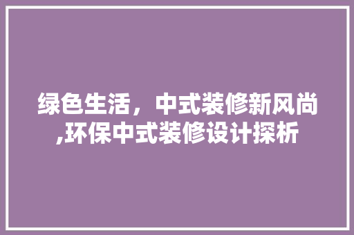 绿色生活，中式装修新风尚,环保中式装修设计探析