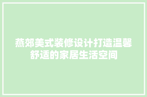 燕郊美式装修设计打造温馨舒适的家居生活空间