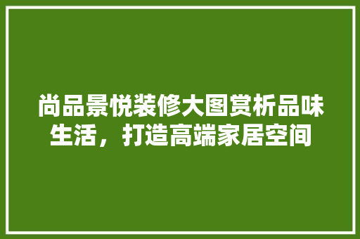 尚品景悦装修大图赏析品味生活，打造高端家居空间