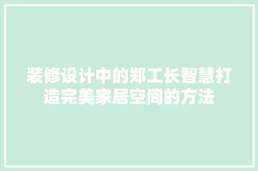 装修设计中的郑工长智慧打造完美家居空间的方法