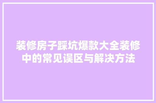 装修房子踩坑爆款大全装修中的常见误区与解决方法