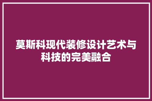 莫斯科现代装修设计艺术与科技的完美融合  第1张