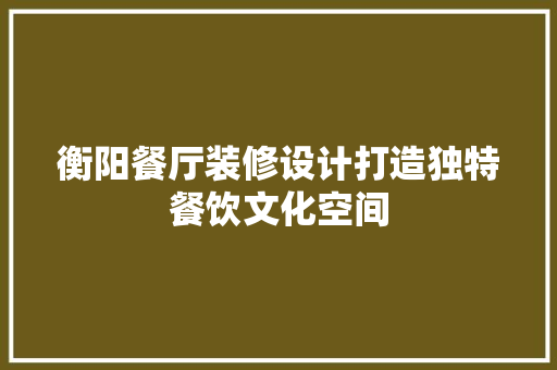 衡阳餐厅装修设计打造独特餐饮文化空间