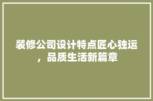 装修公司设计特点匠心独运，品质生活新篇章
