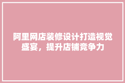 阿里网店装修设计打造视觉盛宴，提升店铺竞争力