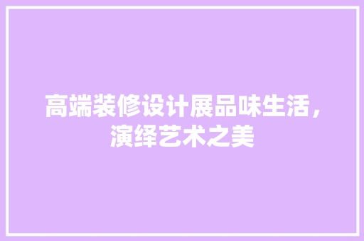 高端装修设计展品味生活，演绎艺术之美
