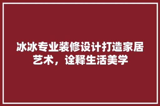 冰冰专业装修设计打造家居艺术，诠释生活美学