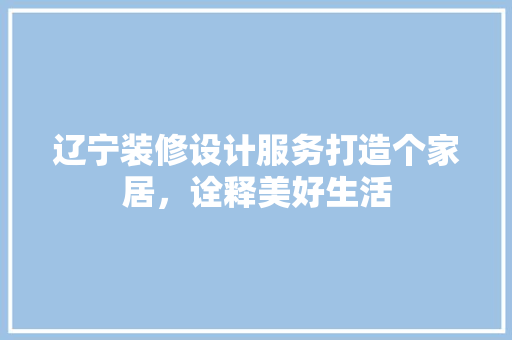 辽宁装修设计服务打造个家居，诠释美好生活