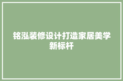 铭泓装修设计打造家居美学新标杆  第1张