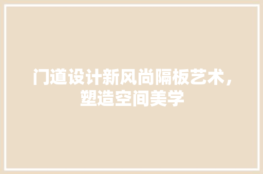 门道设计新风尚隔板艺术，塑造空间美学  第1张