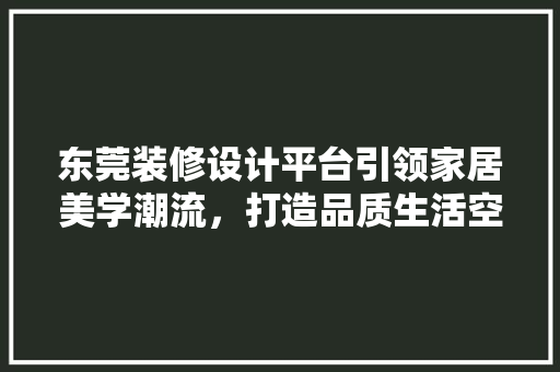 东莞装修设计平台引领家居美学潮流，打造品质生活空间