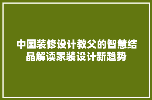 中国装修设计教父的智慧结晶解读家装设计新趋势  第1张
