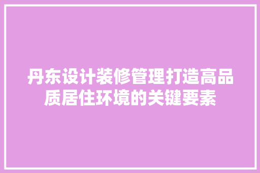 丹东设计装修管理打造高品质居住环境的关键要素