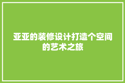亚亚的装修设计打造个空间的艺术之旅  第1张