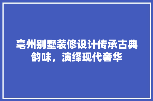 亳州别墅装修设计传承古典韵味，演绎现代奢华