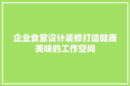 企业食堂设计装修打造健康美味的工作空间