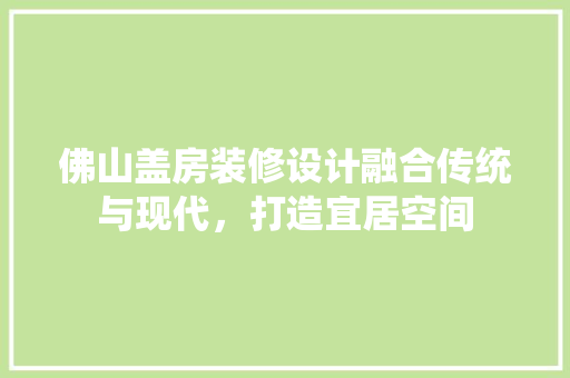 佛山盖房装修设计融合传统与现代，打造宜居空间
