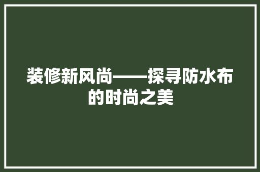 装修新风尚——探寻防水布的时尚之美  第1张