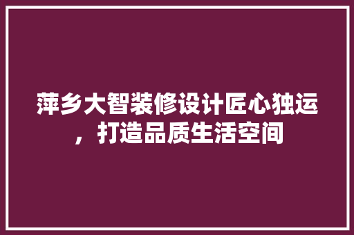 萍乡大智装修设计匠心独运，打造品质生活空间