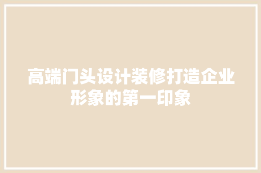高端门头设计装修打造企业形象的第一印象  第1张