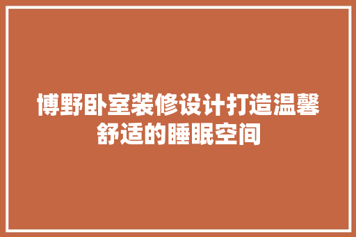 博野卧室装修设计打造温馨舒适的睡眠空间