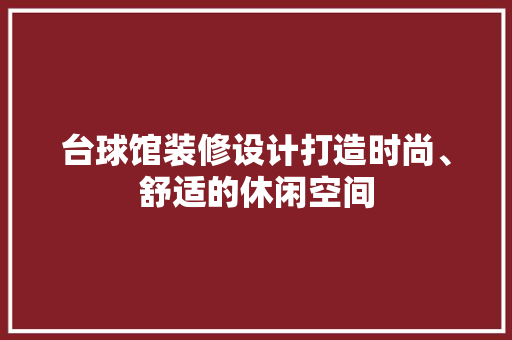 台球馆装修设计打造时尚、舒适的休闲空间