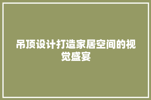 吊顶设计打造家居空间的视觉盛宴