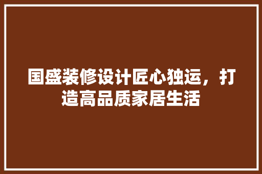 国盛装修设计匠心独运，打造高品质家居生活