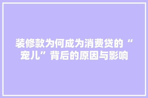 装修款为何成为消费贷的“宠儿”背后的原因与影响
