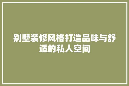 别墅装修风格打造品味与舒适的私人空间