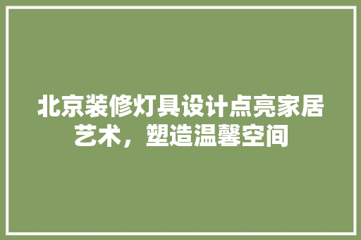 北京装修灯具设计点亮家居艺术，塑造温馨空间