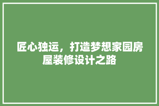 匠心独运，打造梦想家园房屋装修设计之路
