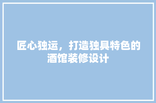 匠心独运，打造独具特色的酒馆装修设计