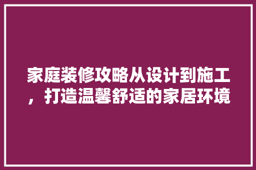 家庭装修攻略从设计到施工，打造温馨舒适的家居环境