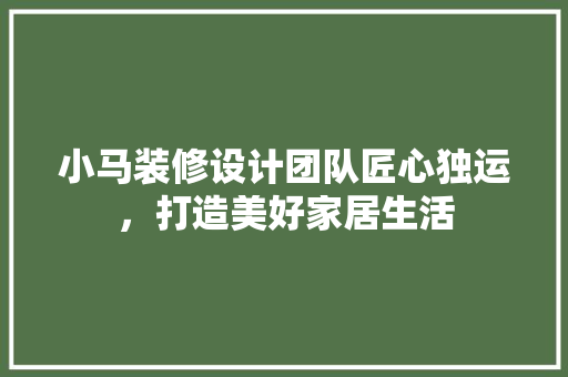 小马装修设计团队匠心独运，打造美好家居生活