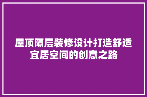 屋顶隔层装修设计打造舒适宜居空间的创意之路