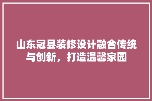 山东冠县装修设计融合传统与创新，打造温馨家园