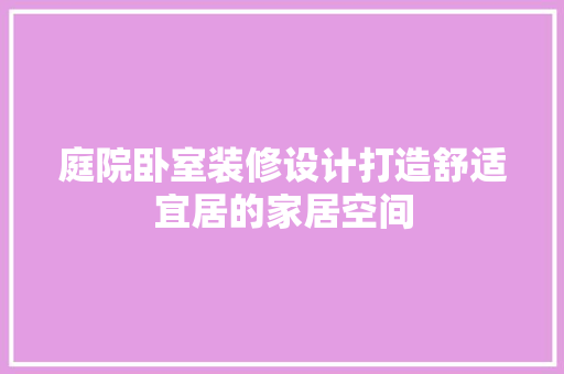 庭院卧室装修设计打造舒适宜居的家居空间
