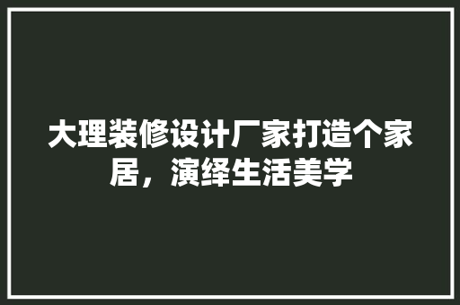 大理装修设计厂家打造个家居，演绎生活美学  第1张