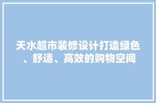 天水超市装修设计打造绿色、舒适、高效的购物空间