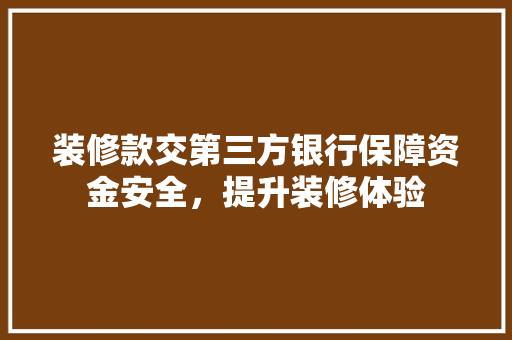 装修款交第三方银行保障资金安全，提升装修体验  第1张