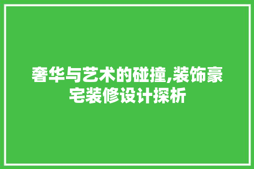 奢华与艺术的碰撞,装饰豪宅装修设计探析