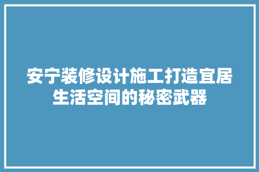 安宁装修设计施工打造宜居生活空间的秘密武器  第1张
