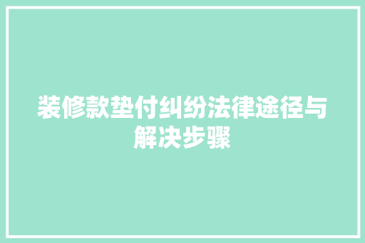 装修款垫付纠纷法律途径与解决步骤  第1张