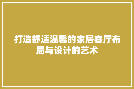 打造舒适温馨的家居客厅布局与设计的艺术