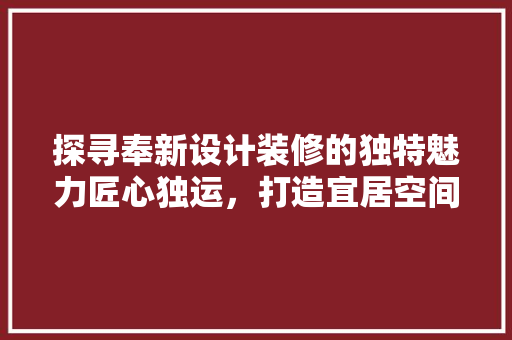 探寻奉新设计装修的独特魅力匠心独运，打造宜居空间  第1张