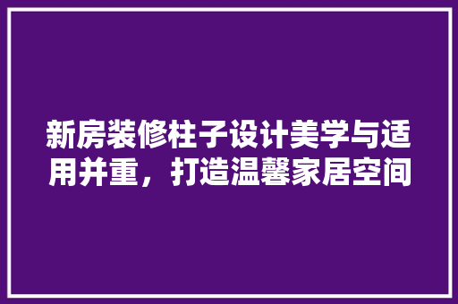 新房装修柱子设计美学与适用并重，打造温馨家居空间
