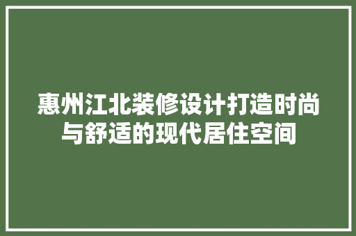 惠州江北装修设计打造时尚与舒适的现代居住空间