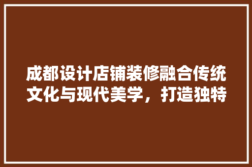 成都设计店铺装修融合传统文化与现代美学，打造独特商业空间