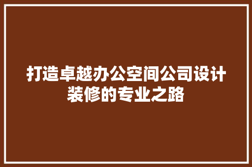 打造卓越办公空间公司设计装修的专业之路